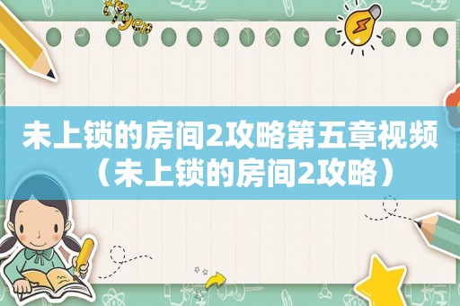 未上锁的房间2攻略第五章视频（未上锁的房间2攻略）