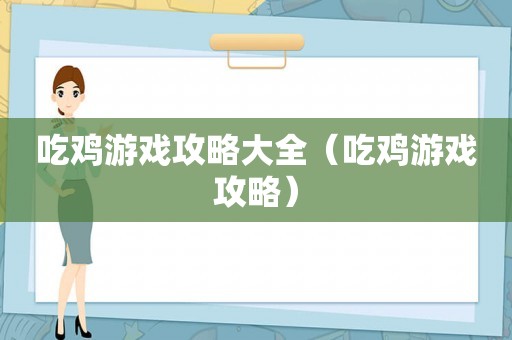 吃鸡游戏攻略大全（吃鸡游戏攻略）