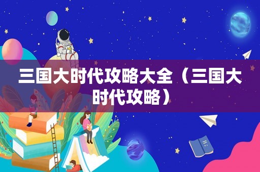 三国大时代攻略大全（三国大时代攻略）