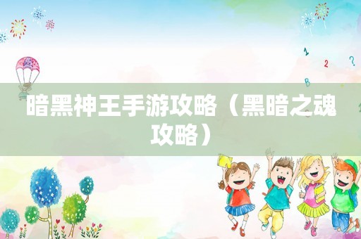 暗黑神王手游攻略（黑暗之魂攻略）