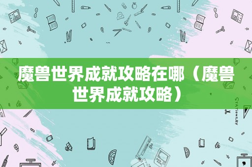 魔兽世界成就攻略在哪（魔兽世界成就攻略）