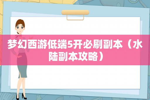 梦幻西游低端5开必刷副本(水陆副本攻略) 梦幻西游低端5开必刷副本(水陆副本攻略)