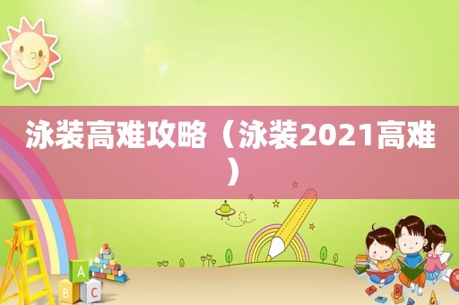 泳装高难攻略(泳装2021高难) 泳装高难攻略(泳装2021高难)