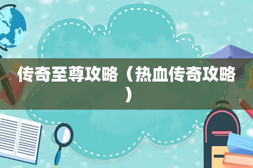 传奇至尊攻略（热血传奇攻略）