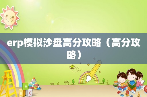 erp模拟沙盘高分攻略（高分攻略）