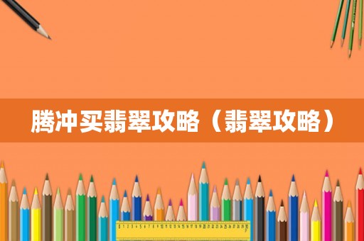 腾冲买翡翠攻略（翡翠攻略）
