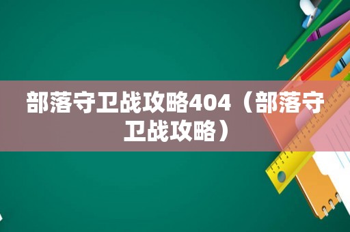 部落守卫战攻略404(部落守卫战攻略) 部落守卫战攻略404(部落守卫战攻略)