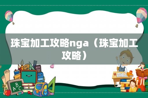珠宝加工攻略nga(珠宝加工攻略) 珠宝加工攻略nga(珠宝加工攻略)