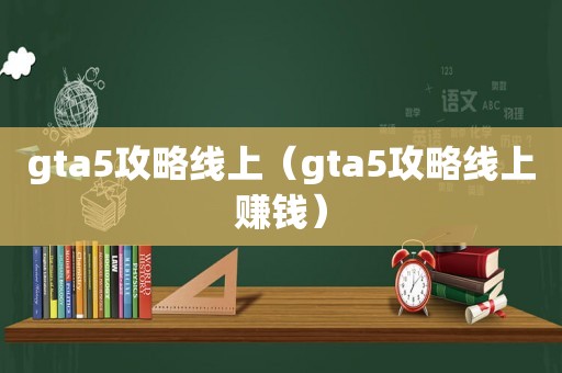 gta5攻略线上（gta5攻略线上赚钱）