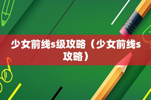 少女前线s级攻略（少女前线s攻略）