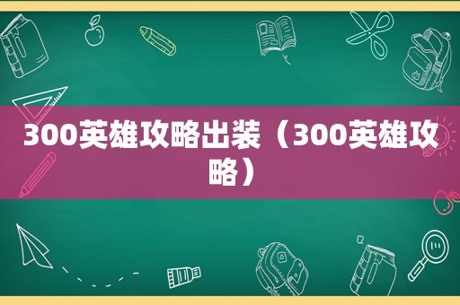 300英雄攻略出装（300英雄攻略）
