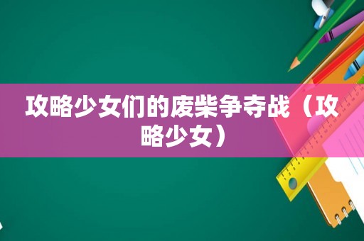 攻略少女们的废柴争夺战(攻略少女) 攻略少女们的废柴争夺战(攻略少女)