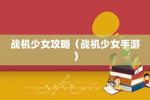 战机少女攻略（战机少女手游）