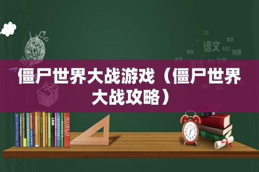 僵尸世界大战游戏（僵尸世界大战攻略）