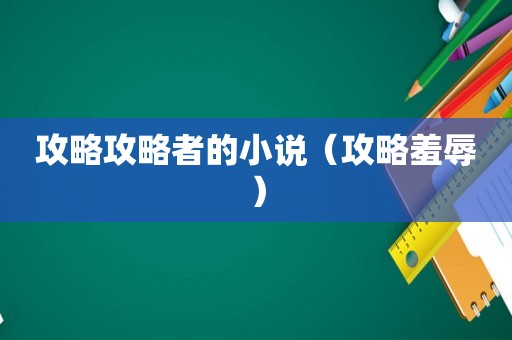 攻略攻略者的小说(攻略羞辱) 攻略攻略者的小说(攻略羞辱)