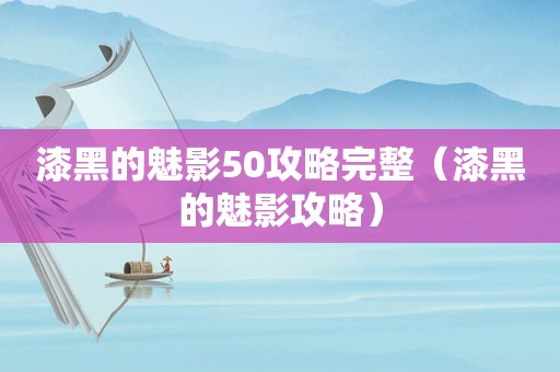 漆黑的魅影50攻略完整（漆黑的魅影攻略）