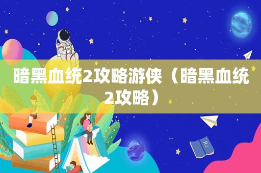 暗黑血统2攻略游侠(暗黑血统2攻略) 暗黑血统2攻略游侠(暗黑血统2攻略)