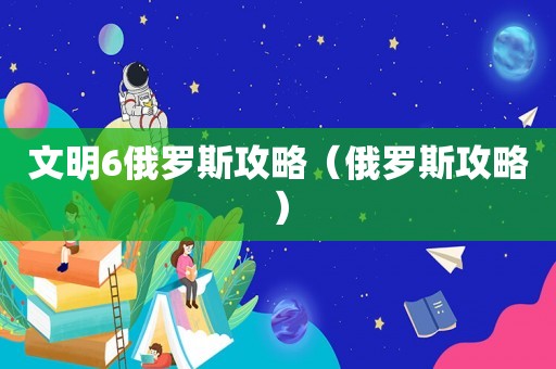 文明6俄罗斯攻略(俄罗斯攻略) 文明6俄罗斯攻略(俄罗斯攻略)