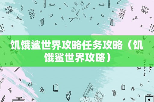 饥饿鲨世界攻略任务攻略（饥饿鲨世界攻略）