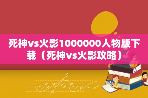 死神vs火影1000000人物版下载（死神vs火影攻略）