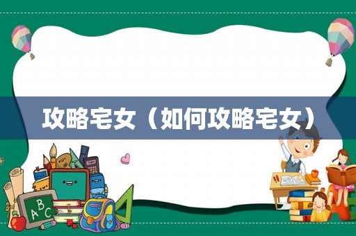 攻略宅女(如何攻略宅女) 攻略宅女(如何攻略宅女)