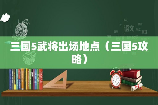 三国5武将出场地点（三国5攻略）