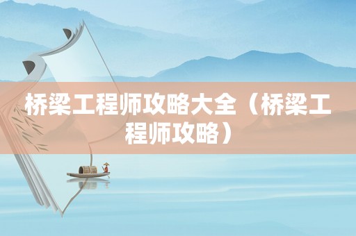 桥梁工程师攻略大全(桥梁工程师攻略) 桥梁工程师攻略大全(桥梁工程师攻略)