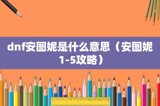 dnf安图妮是什么意思（安图妮1-5攻略）