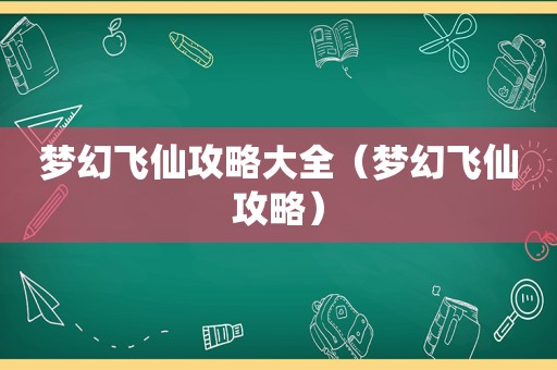 梦幻飞仙攻略大全（梦幻飞仙攻略）