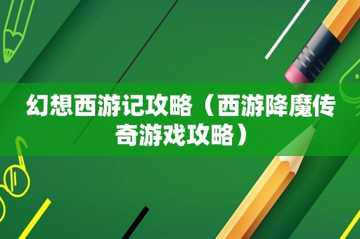 幻想西游记攻略（西游降魔传奇游戏攻略）