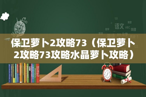 保卫萝卜2攻略73（保卫萝卜2攻略73攻略水晶萝卜攻略）