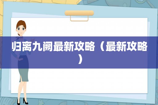 归离九阙最新攻略(最新攻略) 归离九阙最新攻略(最新攻略)