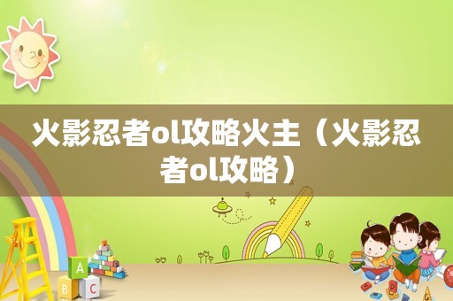火影忍者ol攻略火主(火影忍者ol攻略) 火影忍者ol攻略火主(火影忍者ol攻略)