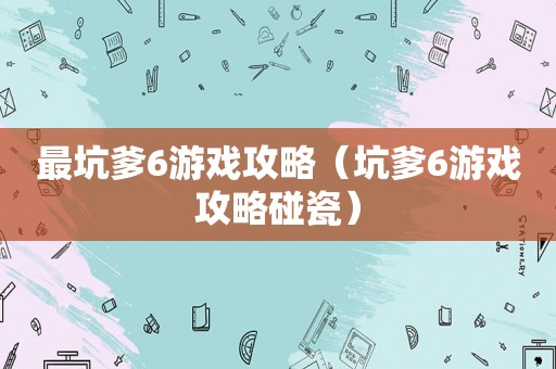 最坑爹6游戏攻略(坑爹6游戏攻略碰瓷) 最坑爹6游戏攻略(坑爹6游戏攻略碰瓷)