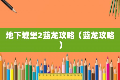 地下城堡2蓝龙攻略(蓝龙攻略) 地下城堡2蓝龙攻略(蓝龙攻略)