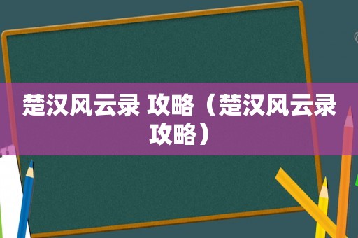 楚汉风云录 攻略（楚汉风云录攻略）