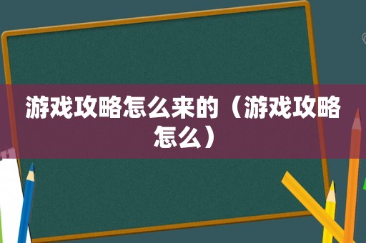 游戏攻略怎么来的(游戏攻略怎么) 游戏攻略怎么来的(游戏攻略怎么)