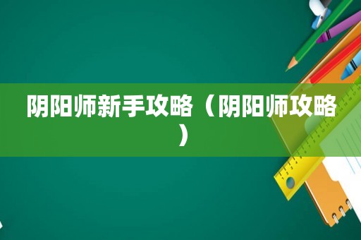 阴阳师新手攻略（阴阳师攻略）