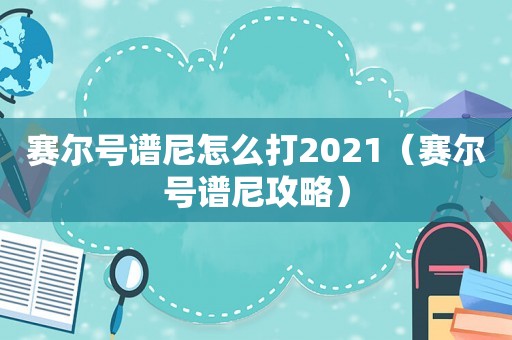 赛尔号谱尼怎么打2021（赛尔号谱尼攻略）