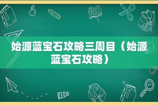 始源蓝宝石攻略三周目（始源蓝宝石攻略）