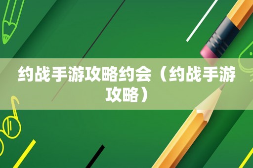 约战手游攻略约会（约战手游攻略）