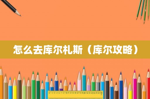怎么去库尔札斯(库尔攻略) 怎么去库尔札斯(库尔攻略)