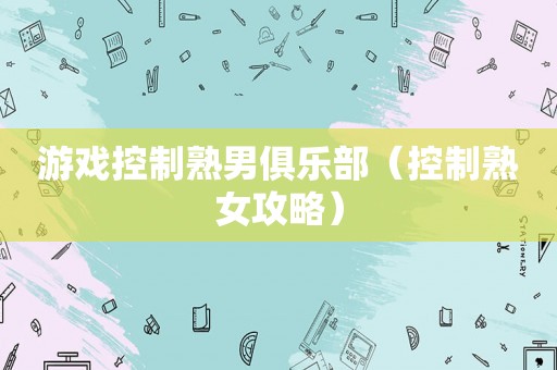 游戏控制熟男俱乐部（控制熟女攻略）