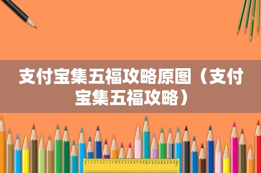 支付宝集五福攻略原图(支付宝集五福攻略) 支付宝集五福攻略原图(支付宝集五福攻略)
