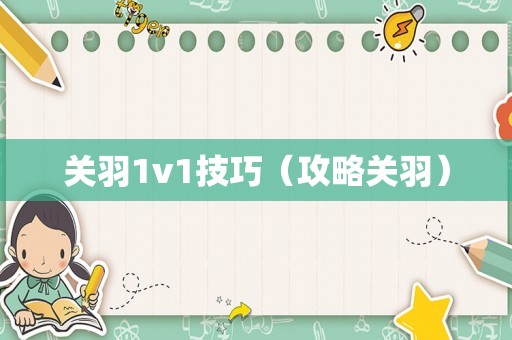 关羽1v1技巧(攻略关羽) 关羽1v1技巧(攻略关羽)