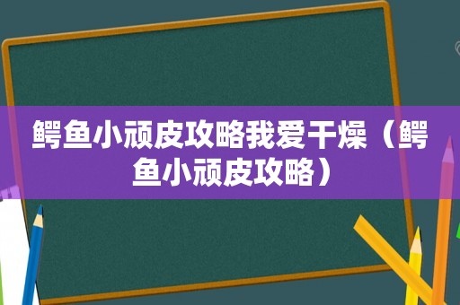 鳄鱼小顽皮攻略我爱干燥（鳄鱼小顽皮攻略）