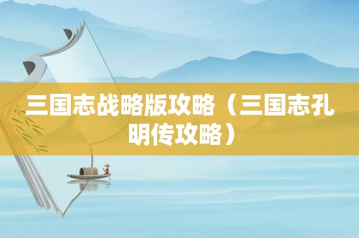 三国志战略版攻略（三国志孔明传攻略）