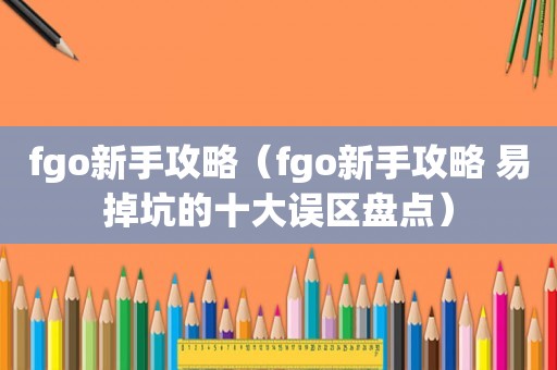 fgo新手攻略（fgo新手攻略 易掉坑的十大误区盘点）
