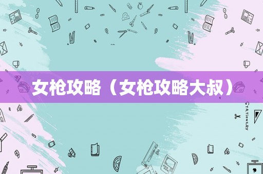 女枪攻略（女枪攻略大叔）