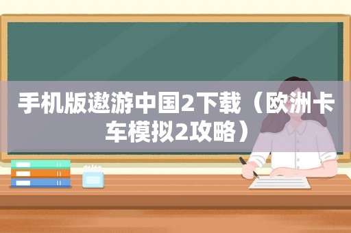 手机版遨游中国2下载(欧洲卡车模拟2攻略) 手机版遨游中国2下载(欧洲卡车模拟2攻略)